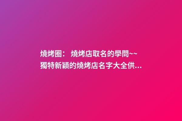 燒烤圈： 燒烤店取名的學問~~獨特新穎的燒烤店名字大全供你參考！！-第1張-店鋪起名-玄機派